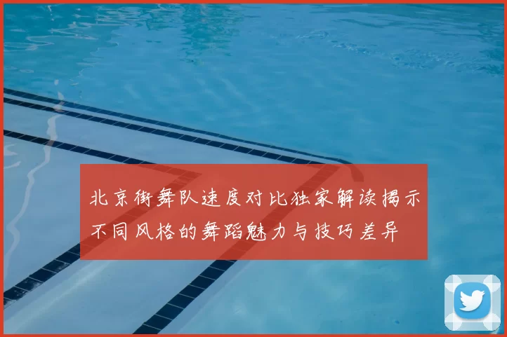 北京街舞队速度对比独家解读揭示不同风格的舞蹈魅力与技巧差异