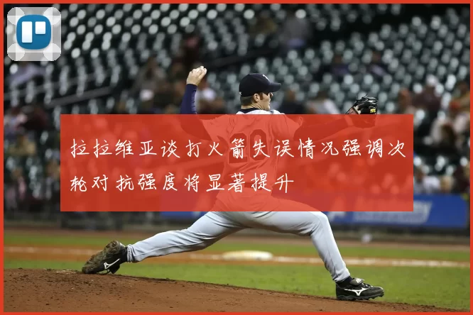 拉拉维亚谈打火箭失误情况强调次轮对抗强度将显著提升