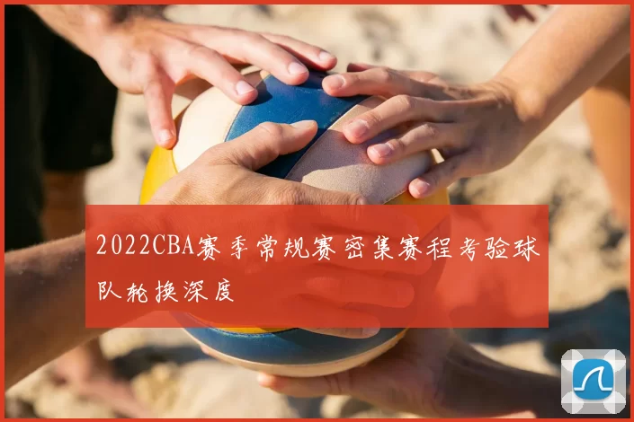 2022CBA赛季常规赛密集赛程考验球队轮换深度
