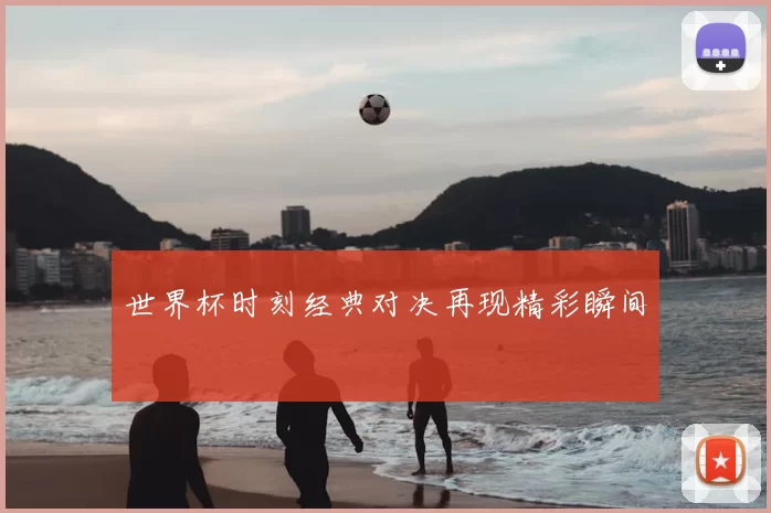世界杯时刻经典对决再现精彩瞬间