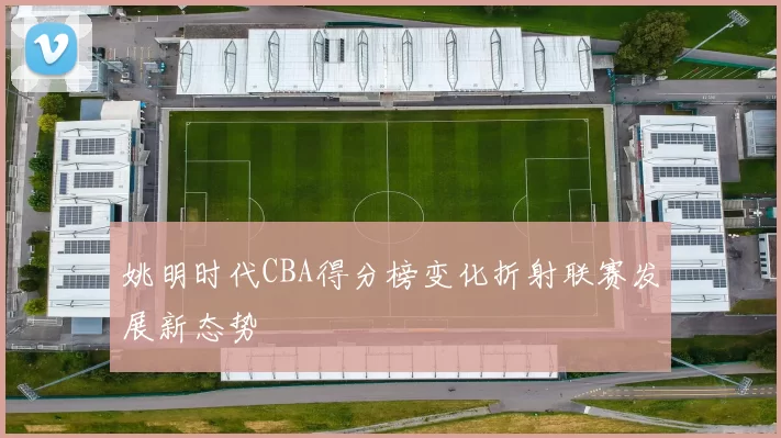 姚明时代CBA得分榜变化折射联赛发展新态势