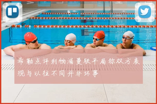 希勒点评利物浦曼联平局称双方表现与以往不同并非坏事