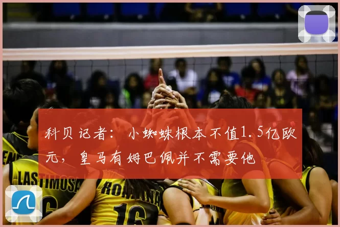科贝记者：小蜘蛛根本不值1.5亿欧元，皇马有姆巴佩并不需要他