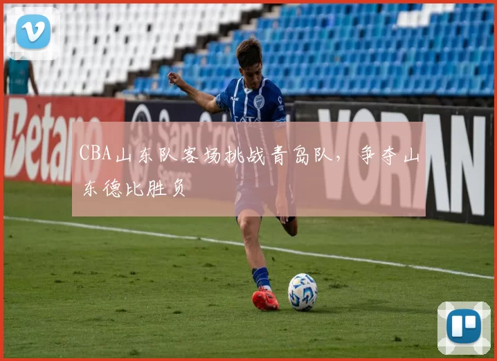 CBA山东队客场挑战青岛队，争夺山东德比胜负