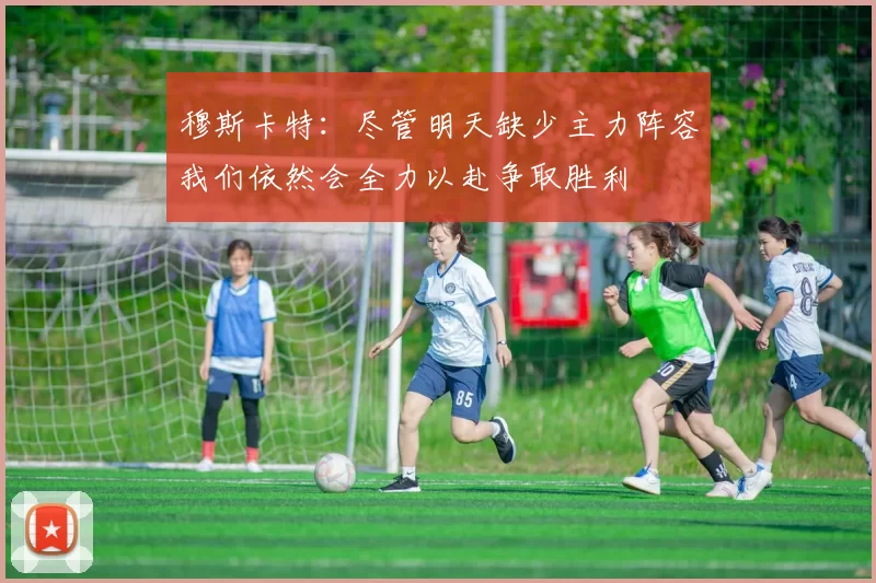 穆斯卡特：尽管明天缺少主力阵容我们依然会全力以赴争取胜利