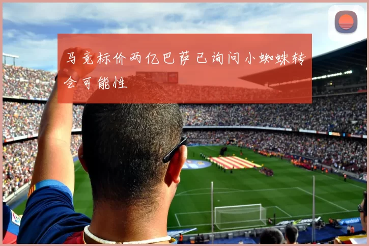 马竞标价两亿巴萨已询问小蜘蛛转会可能性