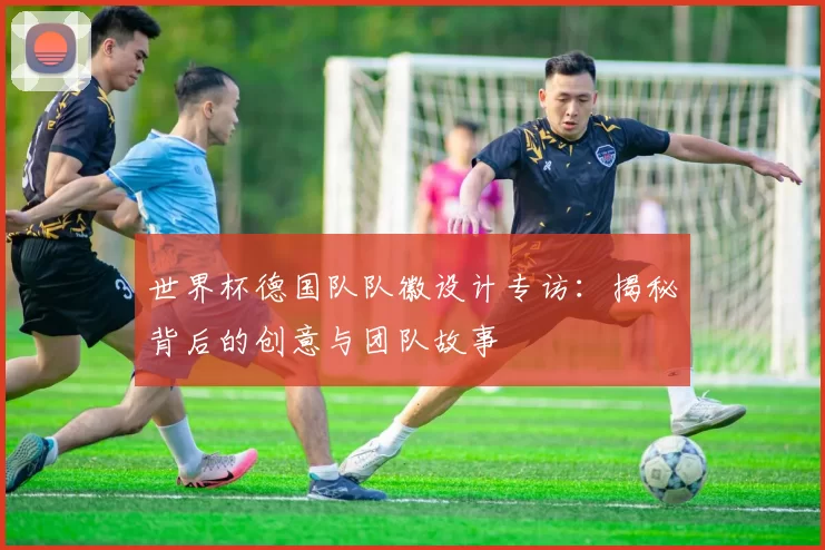 世界杯德国队队徽设计专访:揭秘背后的创意与团队故事