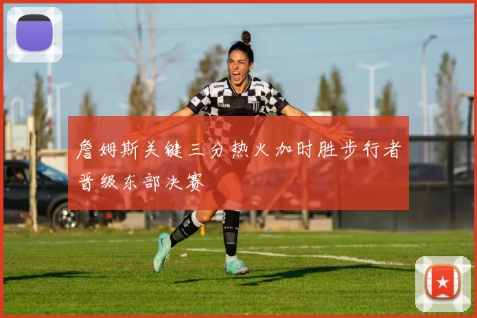 詹姆斯关键三分热火加时胜步行者晋级东部决赛