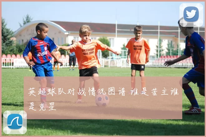英超球队对战情况图谱 谁是苦主谁是克星