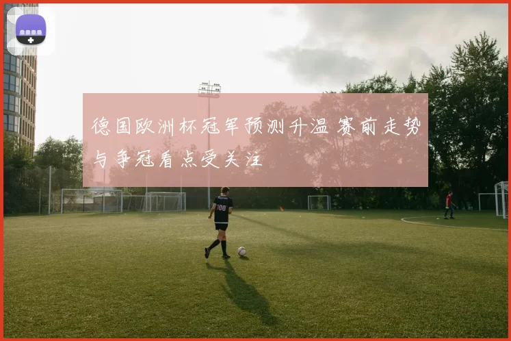 德国欧洲杯冠军预测升温 赛前走势与争冠看点受关注