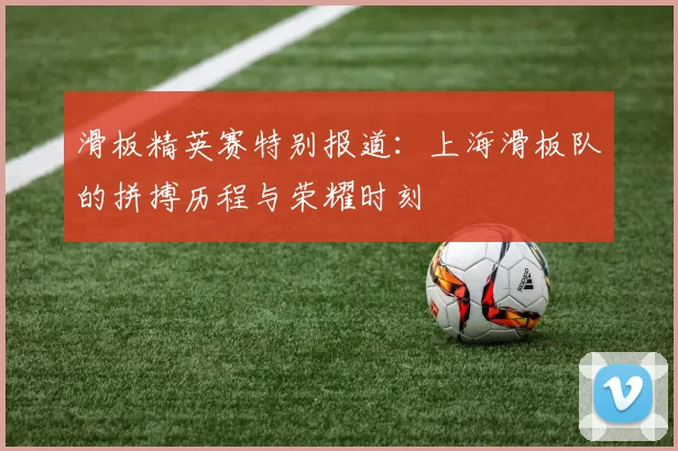 滑板精英赛特别报道：上海滑板队的拼搏历程与荣耀时刻
