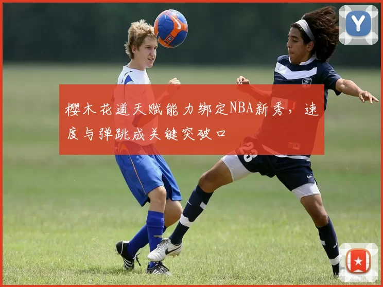 樱木花道天赋能力绑定NBA新秀,速度与弹跳成关键突破口