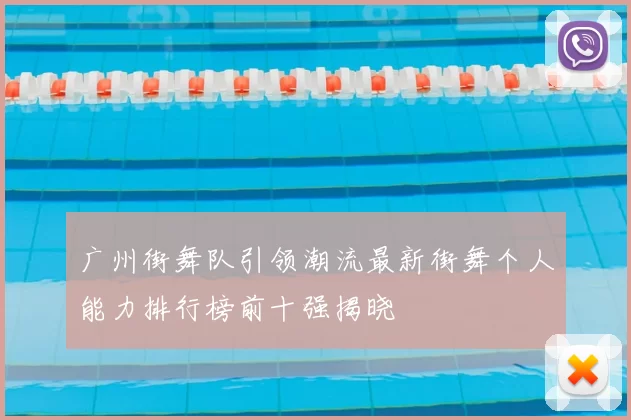 广州街舞队引领潮流最新街舞个人能力排行榜前十强揭晓