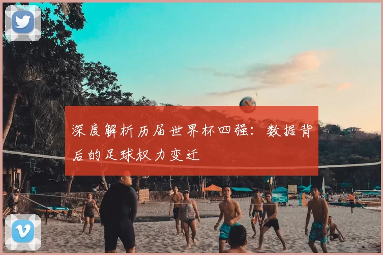 深度解析历届世界杯四强:数据背后的足球权力变迁