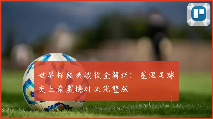 世界杯经典战役全解析：重温足球史上最震撼对决完整版