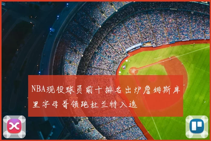 NBA现役球员前十排名出炉詹姆斯库里字母哥领跑杜兰特入选