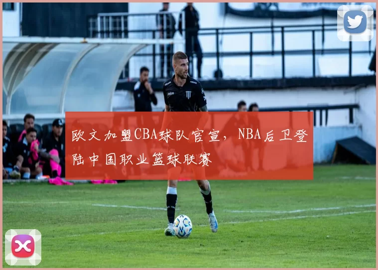 欧文加盟CBA球队官宣，NBA后卫登陆中国职业篮球联赛