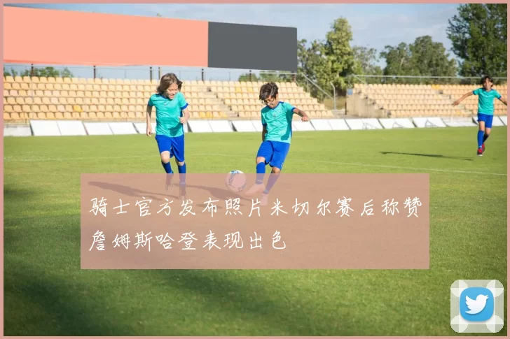 骑士官方发布照片米切尔赛后称赞詹姆斯哈登表现出色
