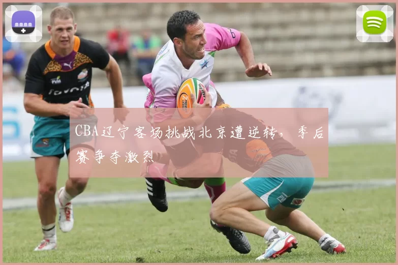 CBA辽宁客场挑战北京遭逆转,季后赛争夺激烈