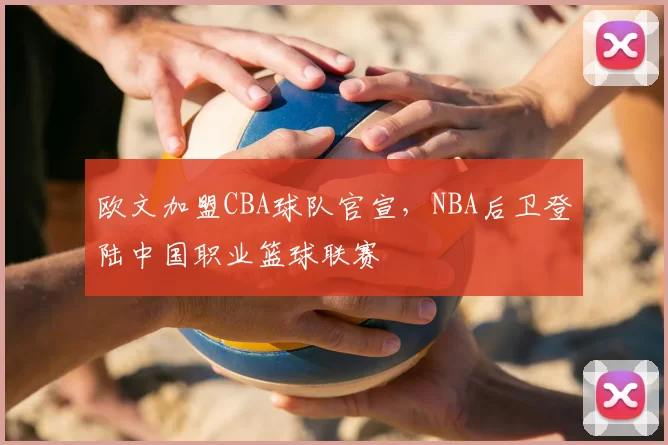 欧文加盟CBA球队官宣，NBA后卫登陆中国职业篮球联赛