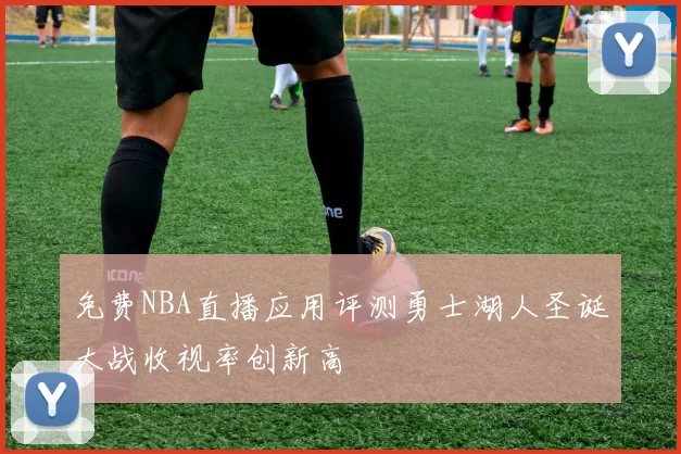 免费NBA直播应用评测勇士湖人圣诞大战收视率创新高