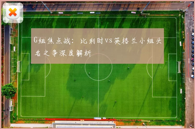 G组焦点战：比利时vs英格兰小组头名之争深度解析