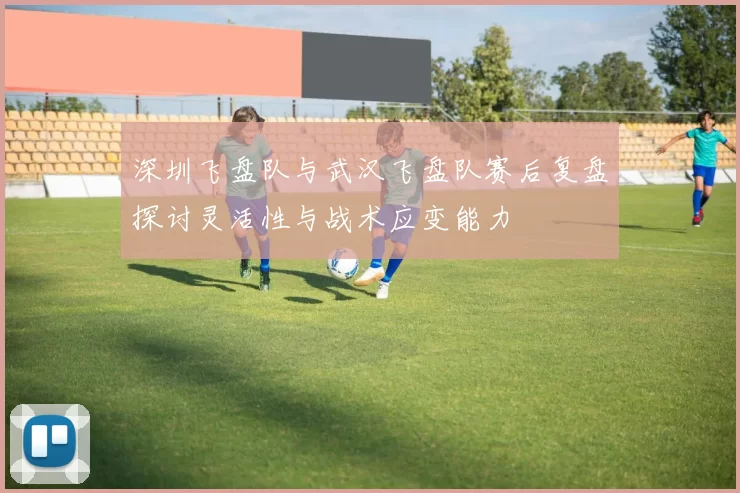深圳飞盘队与武汉飞盘队赛后复盘探讨灵活性与战术应变能力