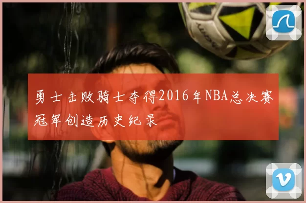 勇士击败骑士夺得2016年NBA总决赛冠军创造历史纪录