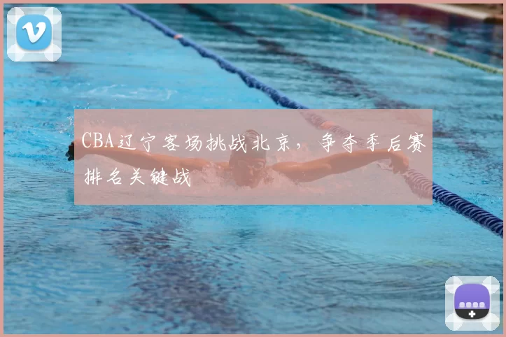 CBA辽宁客场挑战北京,争夺季后赛排名关键战