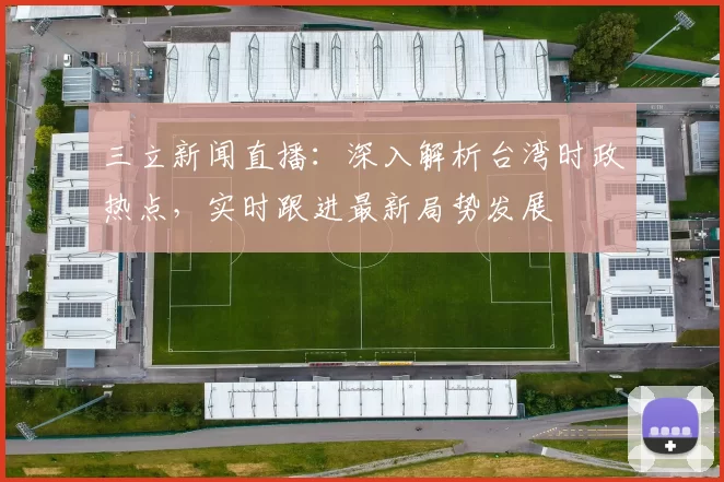 三立新闻直播：深入解析台湾时政热点，实时跟进最新局势发展