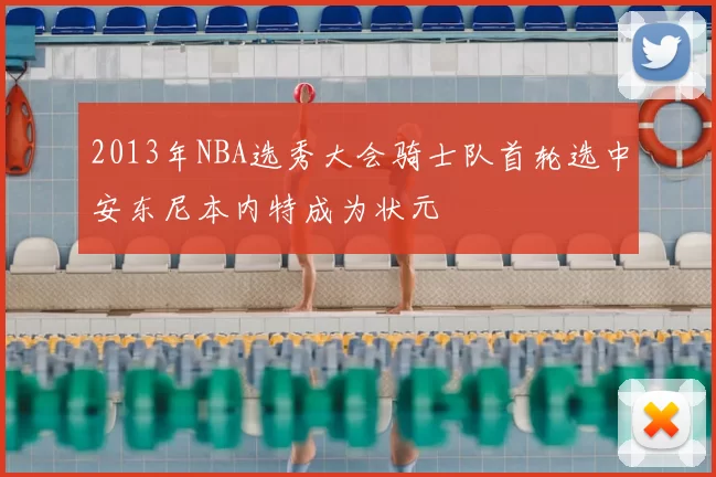 2013年NBA选秀大会骑士队首轮选中安东尼本内特成为状元