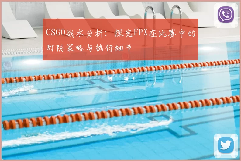 CSGO战术分析：探究FPX在比赛中的盯防策略与执行细节