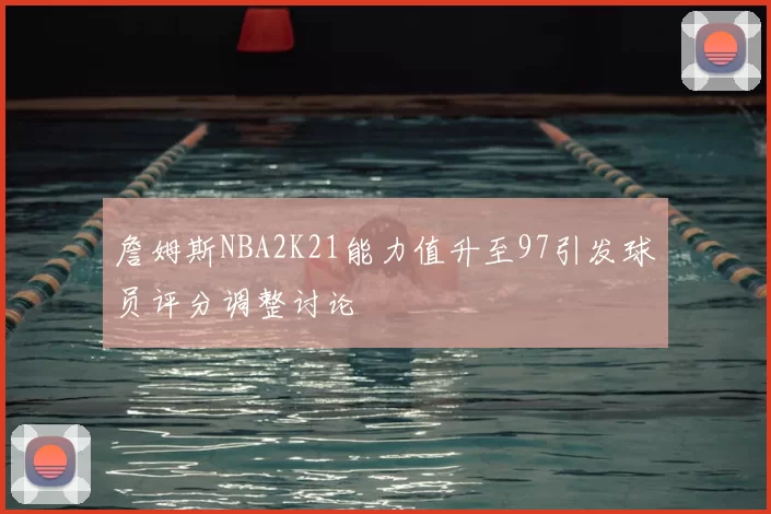 詹姆斯NBA2K21能力值升至97引发球员评分调整讨论