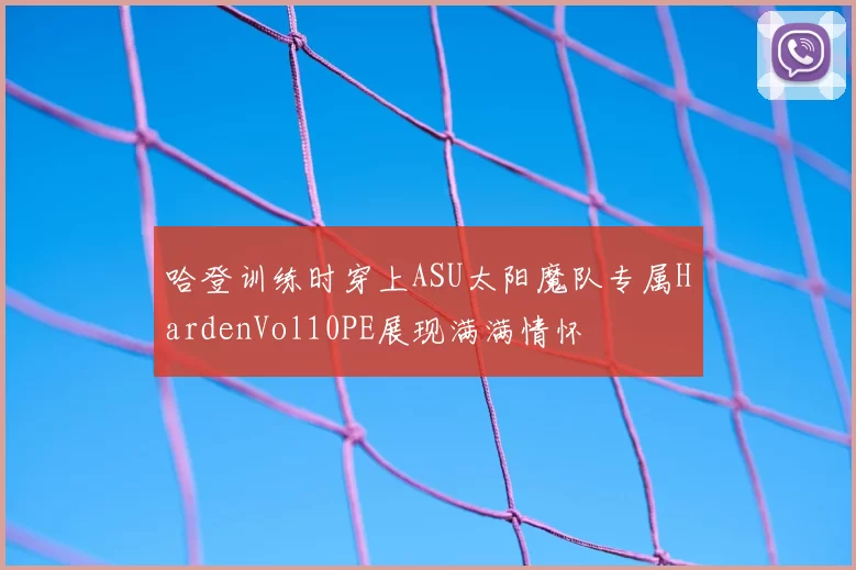 哈登训练时穿上ASU太阳魔队专属HardenVol10PE展现满满情怀