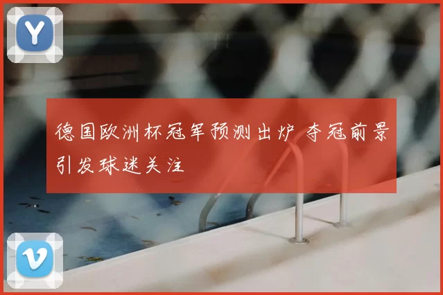 德国欧洲杯冠军预测出炉 夺冠前景引发球迷关注