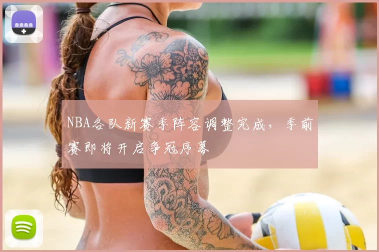 NBA各队新赛季阵容调整完成，季前赛即将开启争冠序幕