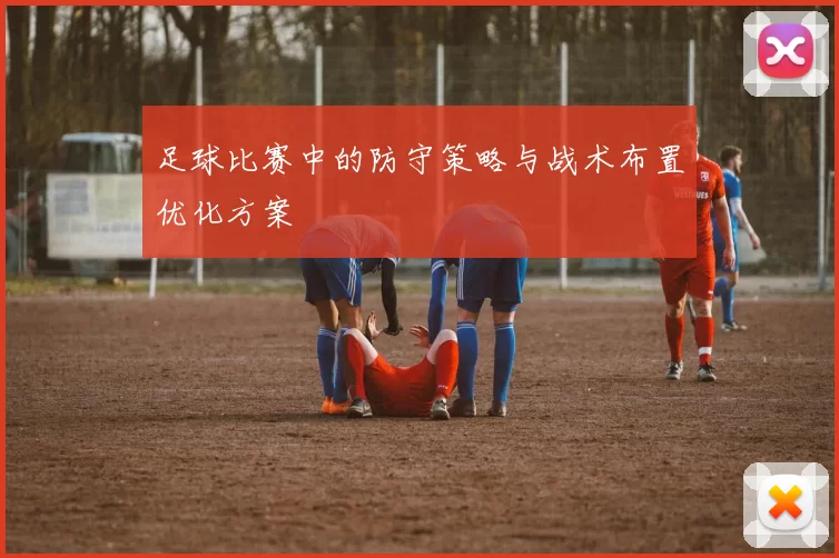 足球比赛中的防守策略与战术布置优化方案