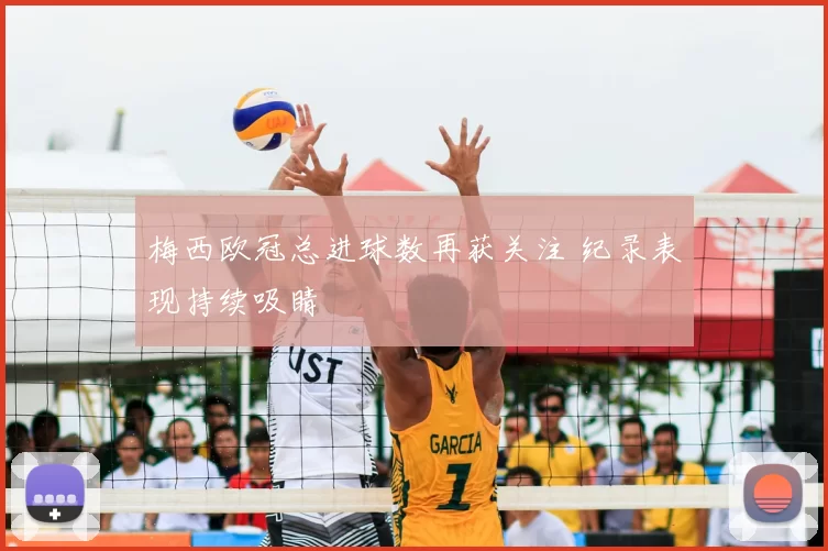 梅西欧冠总进球数再获关注 纪录表现持续吸睛
