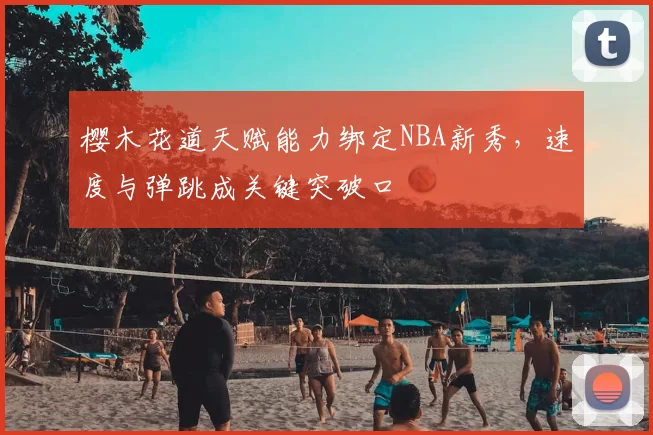 樱木花道天赋能力绑定NBA新秀,速度与弹跳成关键突破口