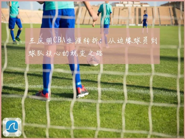 王庆明CBA生涯转折:从边缘球员到球队核心的蜕变之路