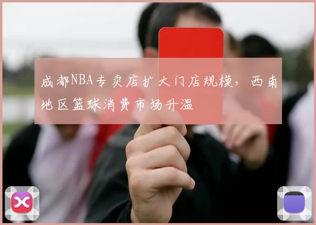 成都NBA专卖店扩大门店规模,西南地区篮球消费市场升温