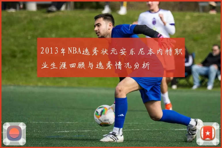 2013年NBA选秀状元安东尼本内特职业生涯回顾与选秀情况分析