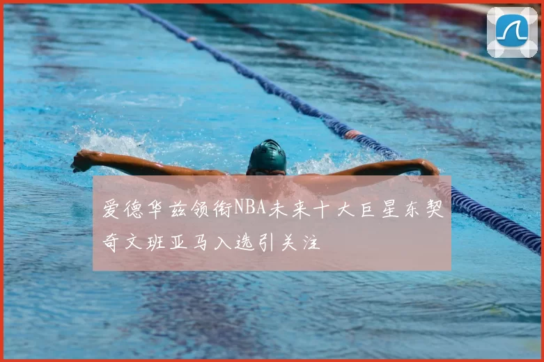 爱德华兹领衔NBA未来十大巨星东契奇文班亚马入选引关注