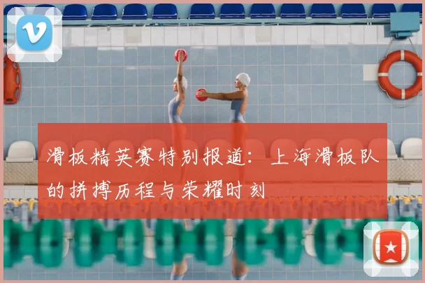滑板精英赛特别报道：上海滑板队的拼搏历程与荣耀时刻