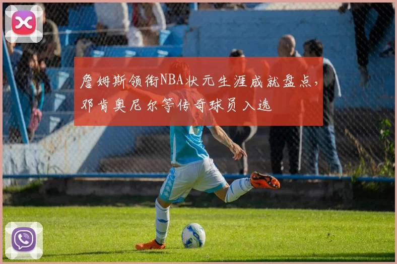 詹姆斯领衔NBA状元生涯成就盘点,邓肯奥尼尔等传奇球员入选
