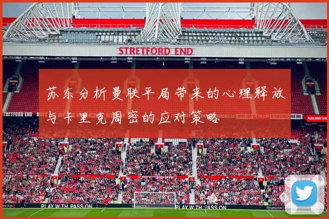 苏东分析曼联平局带来的心理释放与卡里克周密的应对策略