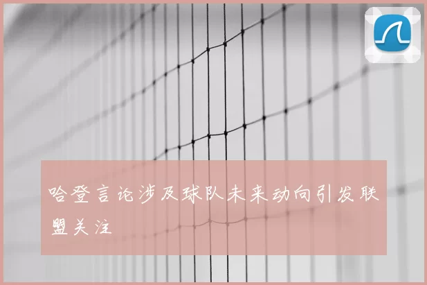 哈登言论涉及球队未来动向引发联盟关注