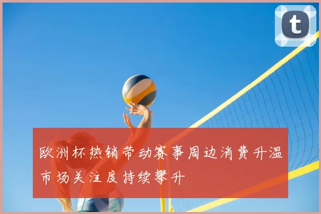 欧洲杯热销带动赛事周边消费升温市场关注度持续攀升