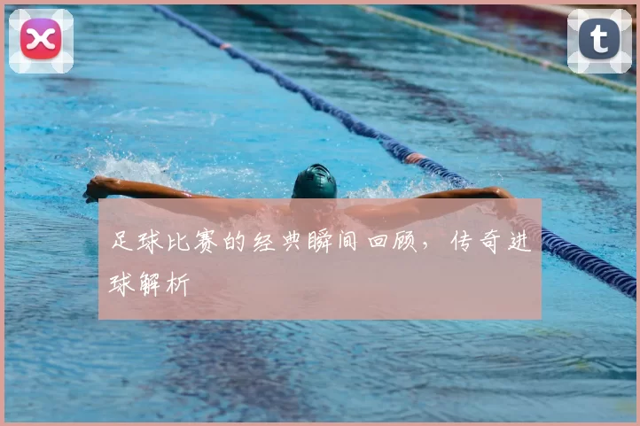 足球比赛的经典瞬间回顾，传奇进球解析