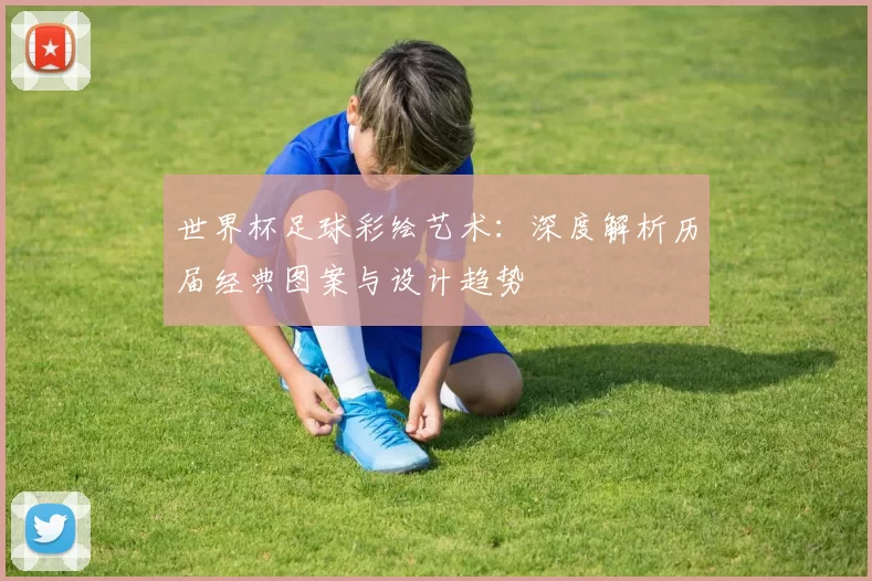世界杯足球彩绘艺术:深度解析历届经典图案与设计趋势